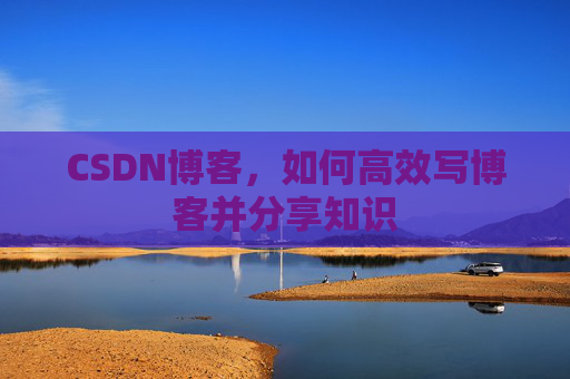 CSDN博客，如何高效写博客并分享知识